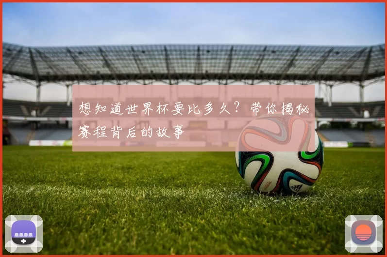 想知道世界杯要比多久？带你揭秘赛程背后的故事