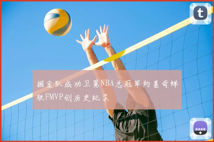 掘金队成功卫冕NBA总冠军约基奇蝉联FMVP创历史纪录
