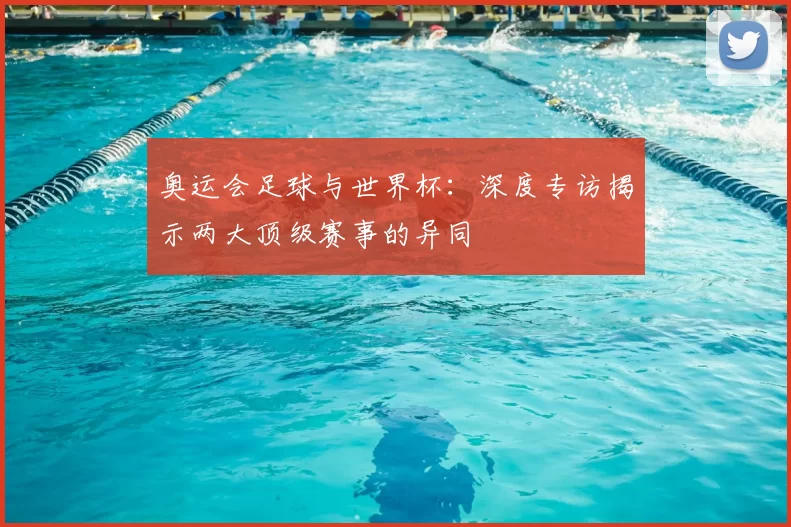 奥运会足球与世界杯:深度专访揭示两大顶级赛事的异同
