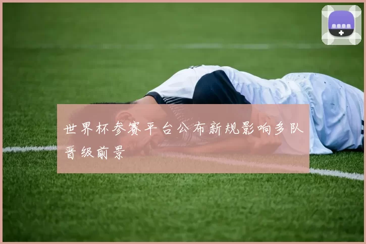 世界杯参赛平台公布新规影响多队晋级前景