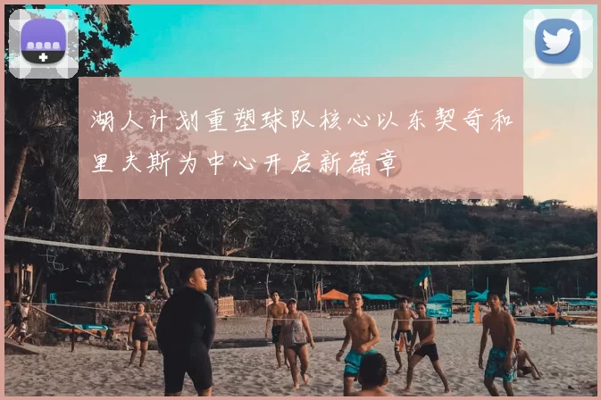 湖人计划重塑球队核心以东契奇和里夫斯为中心开启新篇章