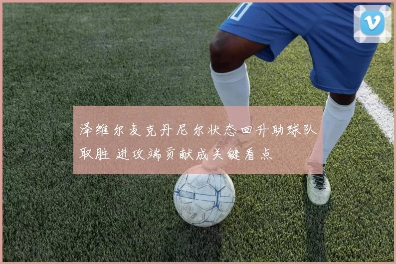 泽维尔麦克丹尼尔状态回升助球队取胜 进攻端贡献成关键看点