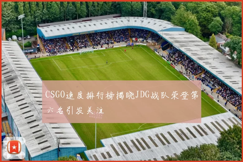 CSGO速度排行榜揭晓JDG战队荣登第六名引发关注