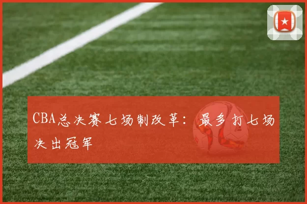 CBA总决赛七场制改革：最多打七场决出冠军
