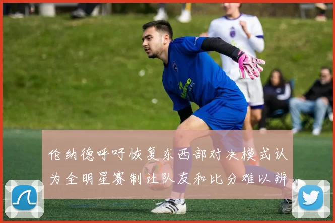 伦纳德呼吁恢复东西部对决模式认为全明星赛制让队友和比分难以辨认