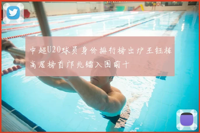 中超U20球员身价排行榜出炉王钰栋高居榜首邝兆镭入围前十