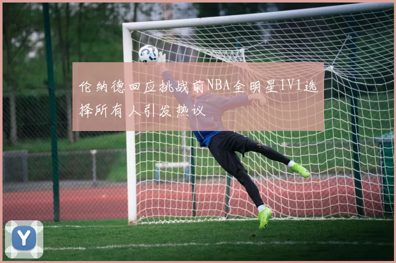 伦纳德回应挑战前NBA全明星1V1选择所有人引发热议
