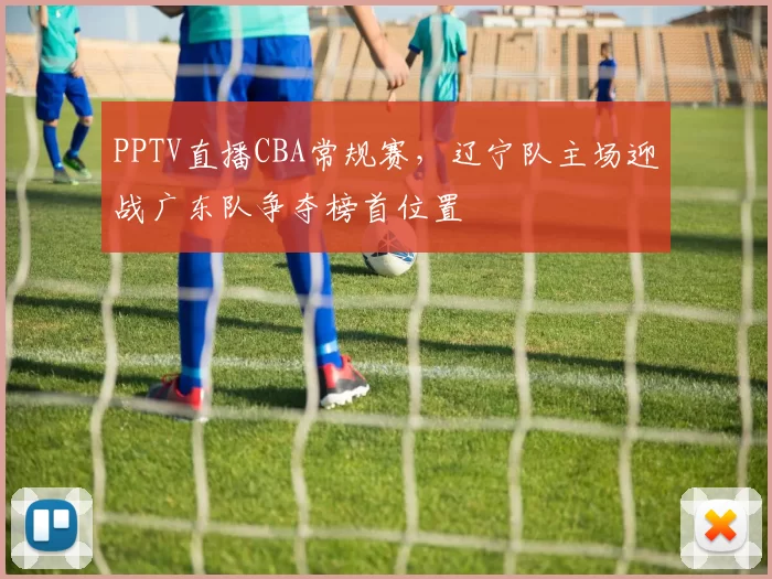 PPTV直播CBA常规赛，辽宁队主场迎战广东队争夺榜首位置