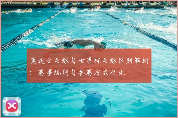 奥运会足球与世界杯足球区别解析：赛事规则与参赛方式对比