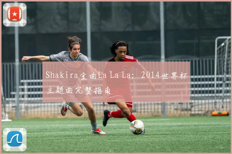Shakira金曲La La La:2014世界杯主题曲完整指南