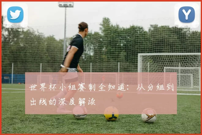 世界杯小组赛制全知道:从分组到出线的深度解读