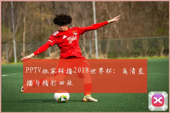 PPTV独家转播2018世界杯:高清直播与精彩回放