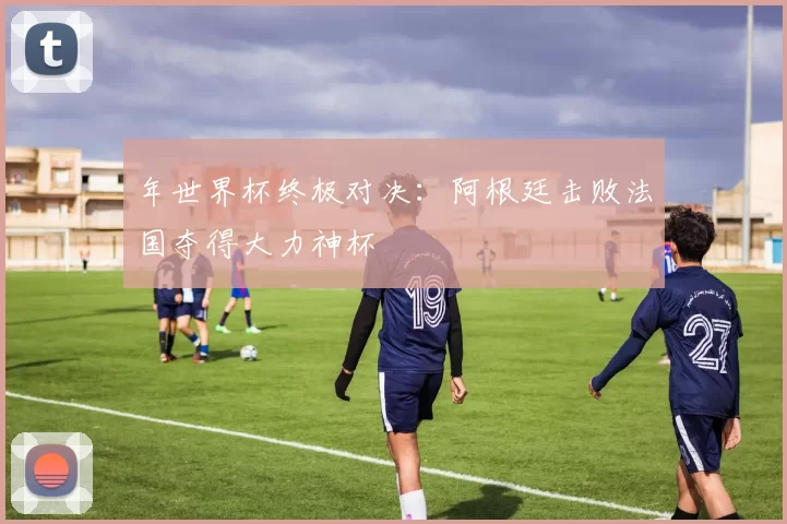 年世界杯终极对决:阿根廷击败法国夺得大力神杯