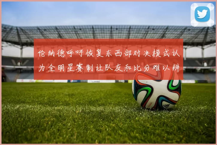 伦纳德呼吁恢复东西部对决模式认为全明星赛制让队友和比分难以辨认