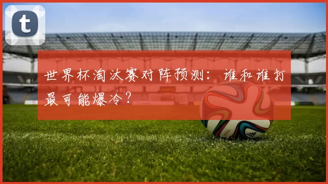世界杯淘汰赛对阵预测：谁和谁打最可能爆冷？
