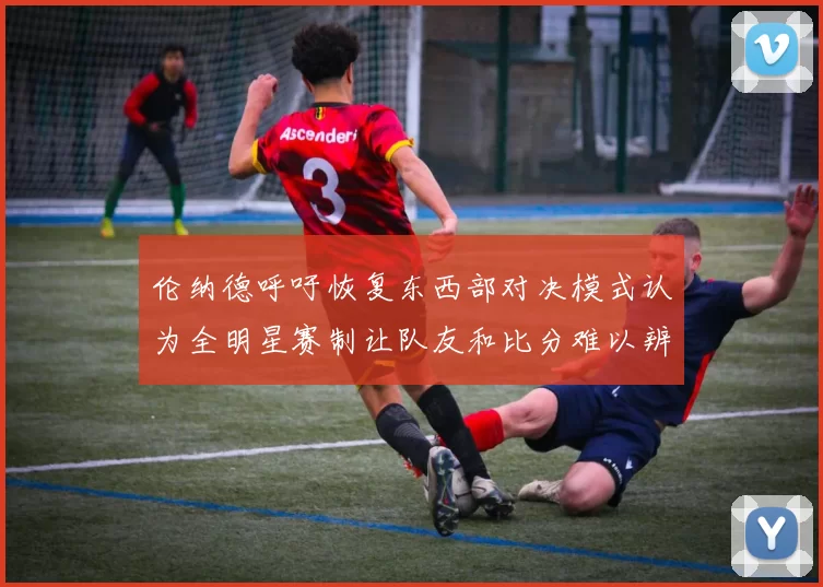 伦纳德呼吁恢复东西部对决模式认为全明星赛制让队友和比分难以辨认