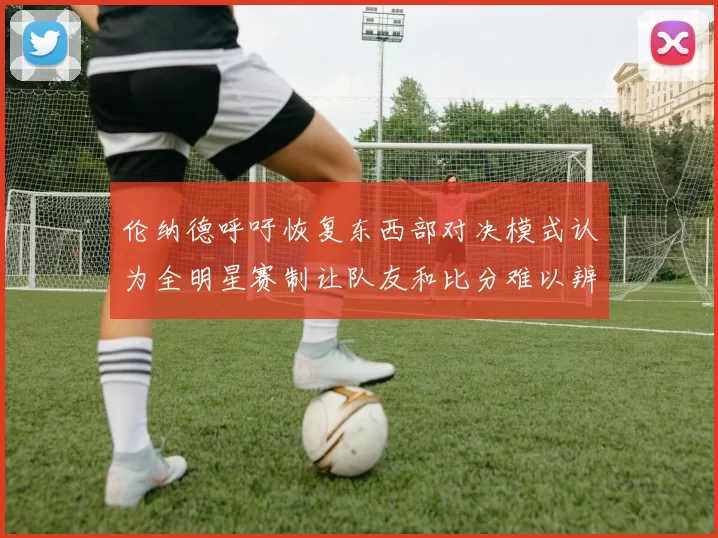 伦纳德呼吁恢复东西部对决模式认为全明星赛制让队友和比分难以辨认