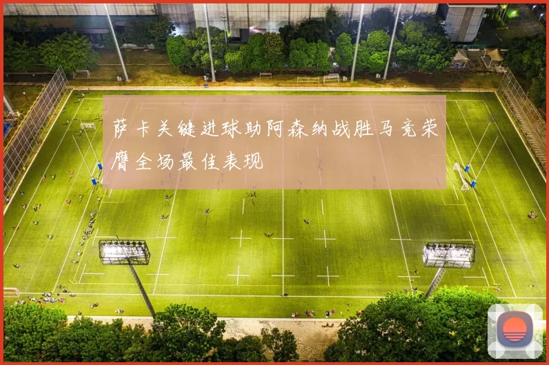 萨卡关键进球助阿森纳战胜马竞荣膺全场最佳表现