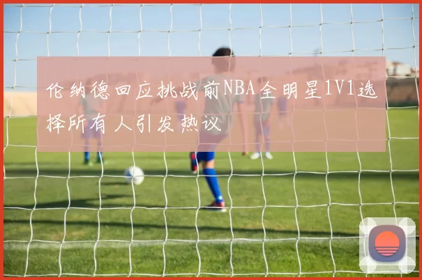 伦纳德回应挑战前NBA全明星1V1选择所有人引发热议