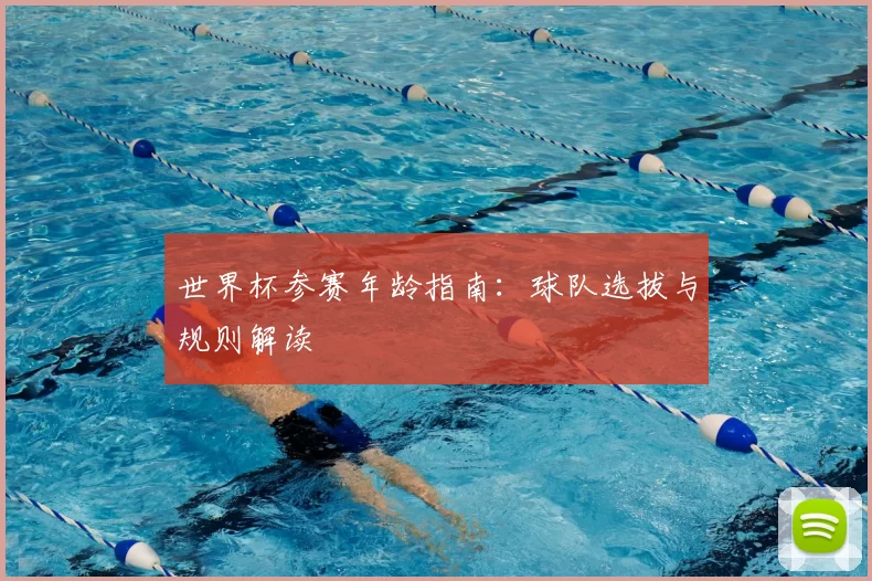 世界杯参赛年龄指南：球队选拔与规则解读