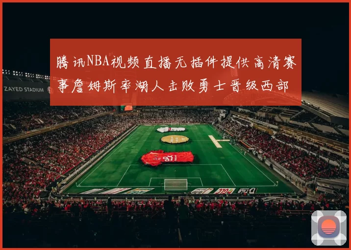 腾讯NBA视频直播无插件提供高清赛事詹姆斯率湖人击败勇士晋级西部决赛