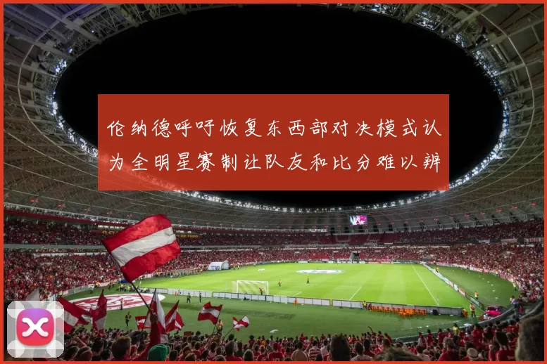 伦纳德呼吁恢复东西部对决模式认为全明星赛制让队友和比分难以辨认