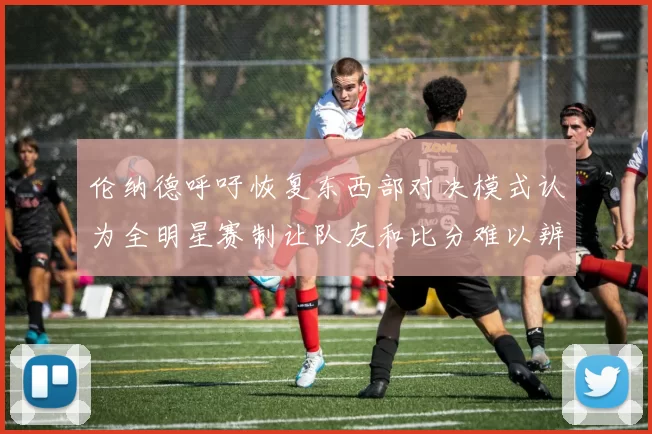 伦纳德呼吁恢复东西部对决模式认为全明星赛制让队友和比分难以辨认