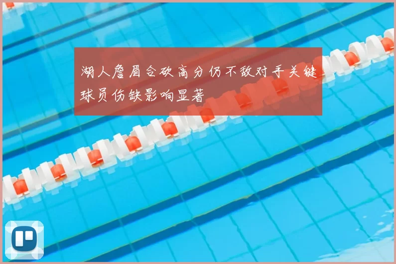 湖人詹眉合砍高分仍不敌对手关键球员伤缺影响显著