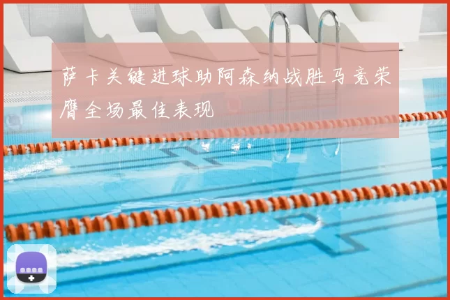 萨卡关键进球助阿森纳战胜马竞荣膺全场最佳表现