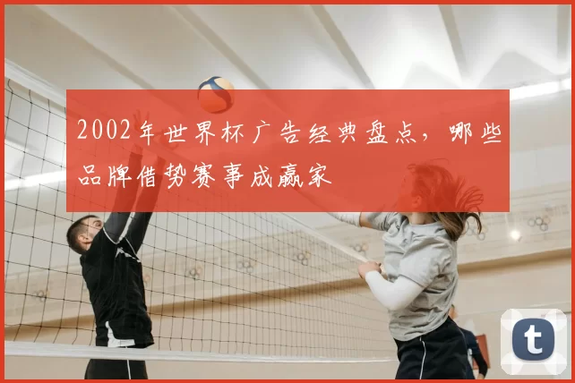 2002年世界杯广告经典盘点，哪些品牌借势赛事成赢家