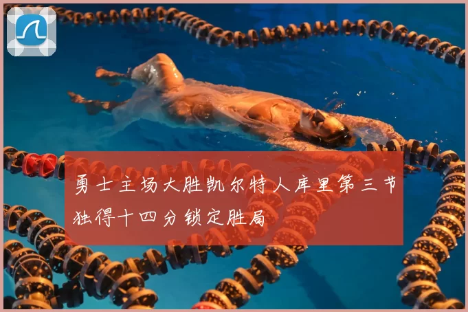勇士主场大胜凯尔特人库里第三节独得十四分锁定胜局