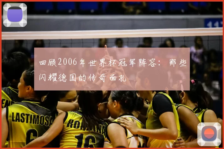 回顾2006年世界杯冠军阵容:那些闪耀德国的传奇面孔