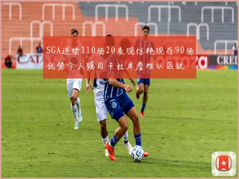 SGA连续110场20表现惊艳现存90场优势令人瞩目卡杜库詹难以匹敌