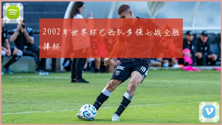 2002年世界杯巴西队多强七战全胜捧杯