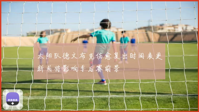太阳队德文布克伤愈复出时间表更新或将影响季后赛前景
