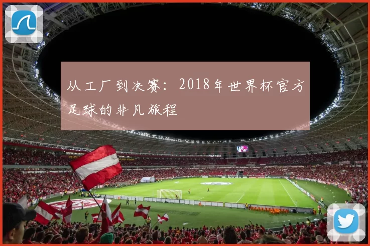 从工厂到决赛：2018年世界杯官方足球的非凡旅程
