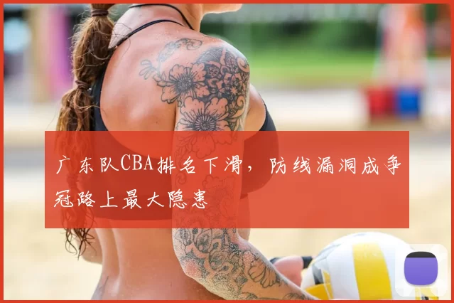 广东队CBA排名下滑，防线漏洞成争冠路上最大隐患