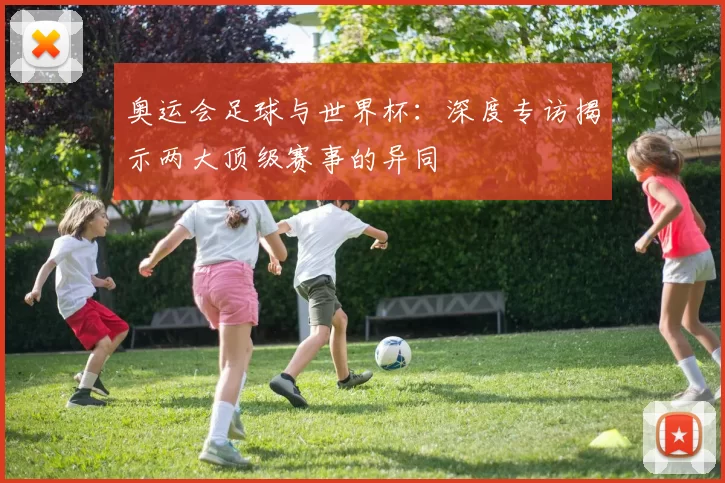 奥运会足球与世界杯：深度专访揭示两大顶级赛事的异同