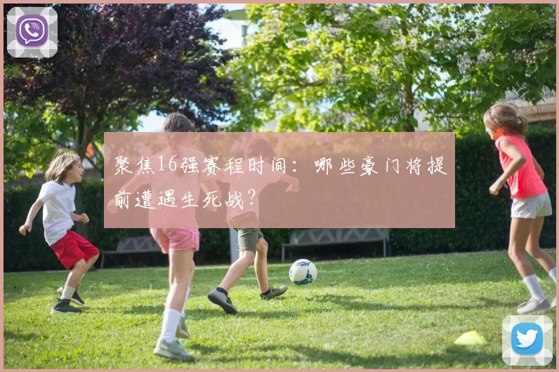 聚焦16强赛程时间：哪些豪门将提前遭遇生死战？
