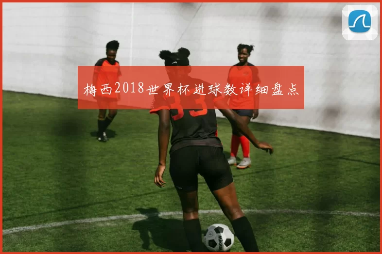梅西2018世界杯进球数详细盘点