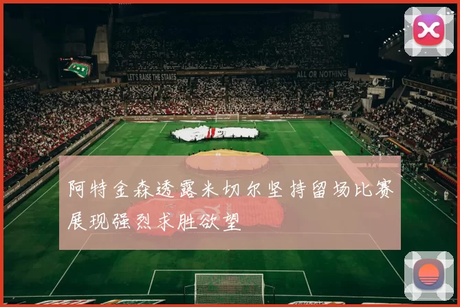 阿特金森透露米切尔坚持留场比赛展现强烈求胜欲望