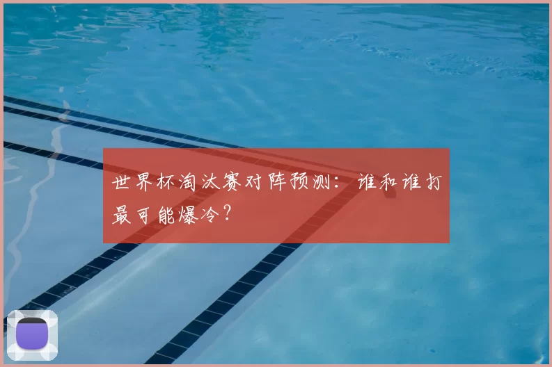 世界杯淘汰赛对阵预测：谁和谁打最可能爆冷？