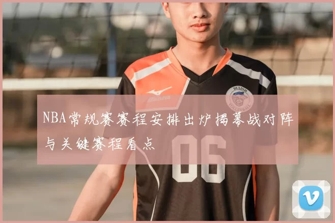 NBA常规赛赛程安排出炉揭幕战对阵与关键赛程看点