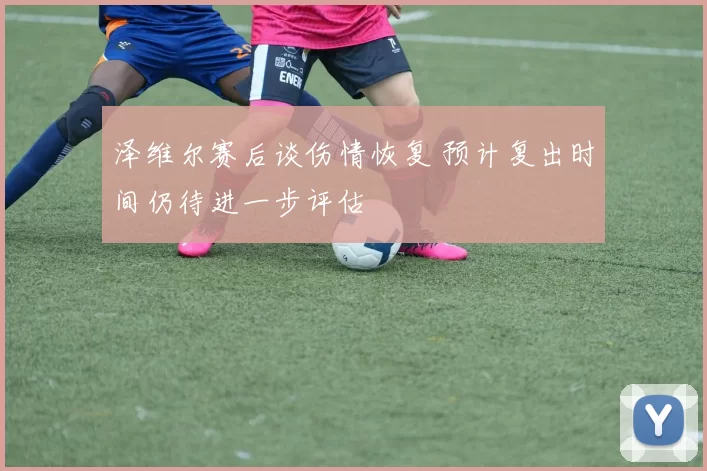 泽维尔赛后谈伤情恢复 预计复出时间仍待进一步评估