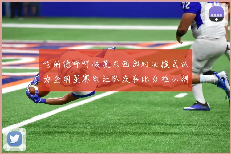 伦纳德呼吁恢复东西部对决模式认为全明星赛制让队友和比分难以辨认