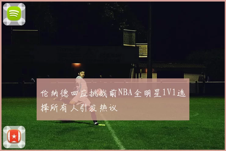 伦纳德回应挑战前NBA全明星1V1选择所有人引发热议