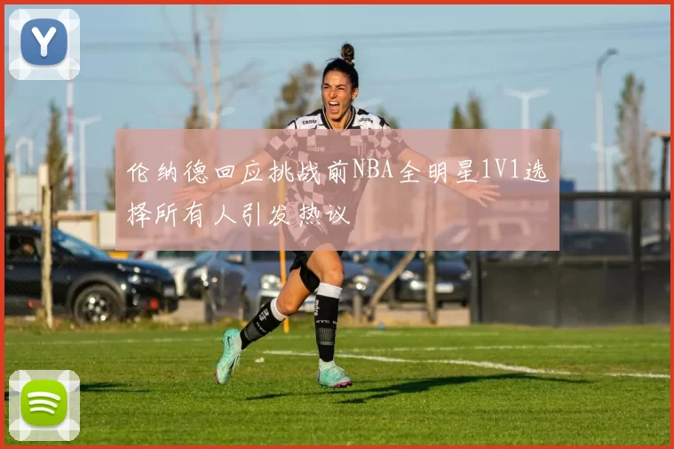 伦纳德回应挑战前NBA全明星1V1选择所有人引发热议