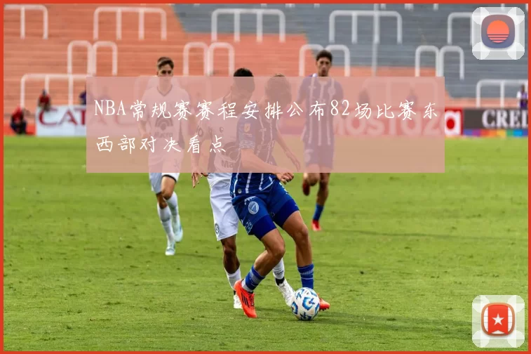 NBA常规赛赛程安排公布82场比赛东西部对决看点