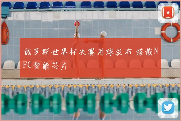 俄罗斯世界杯决赛用球发布 搭载NFC智能芯片