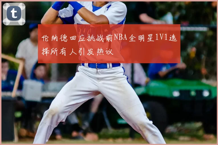 伦纳德回应挑战前NBA全明星1V1选择所有人引发热议